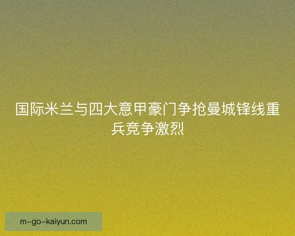 国际米兰与四大意甲豪门争抢曼城锋线重兵竞争激烈