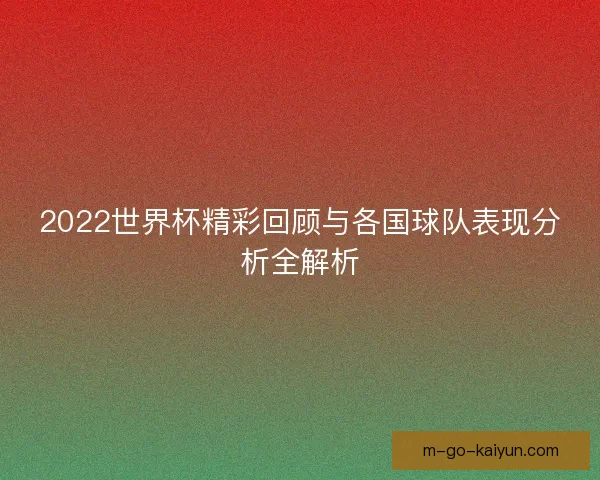 2022世界杯精彩回顾与各国球队表现分析全解析