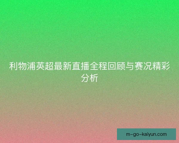 利物浦英超最新直播全程回顾与赛况精彩分析