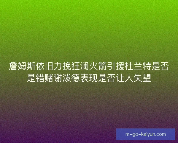 詹姆斯依旧力挽狂澜火箭引援杜兰特是否是错赌谢泼德表现是否让人失望