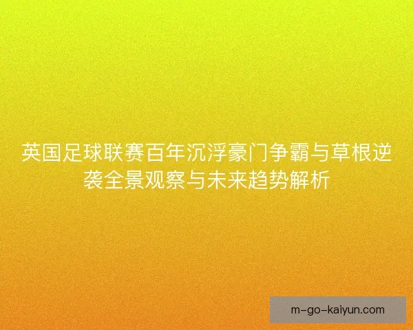 英国足球联赛百年沉浮豪门争霸与草根逆袭全景观察与未来趋势解析