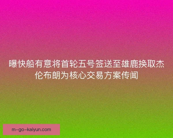 曝快船有意将首轮五号签送至雄鹿换取杰伦布朗为核心交易方案传闻